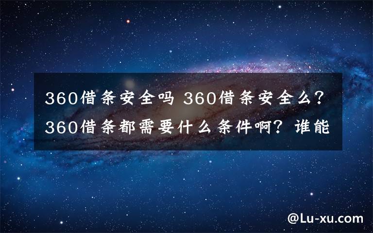 360借條安全嗎 360借條安全么？360借條都需要什么條件??？誰(shuí)能說(shuō)下經(jīng)驗(yàn)？