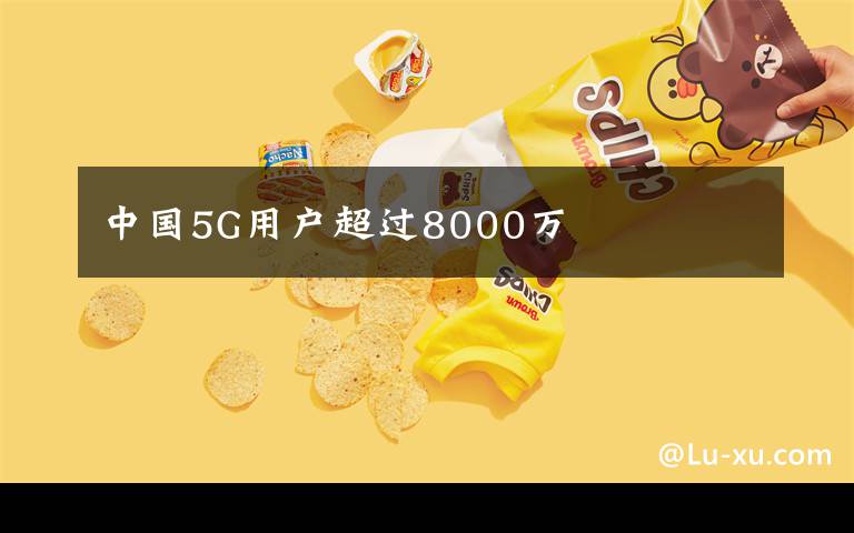 中國5G用戶超過8000萬