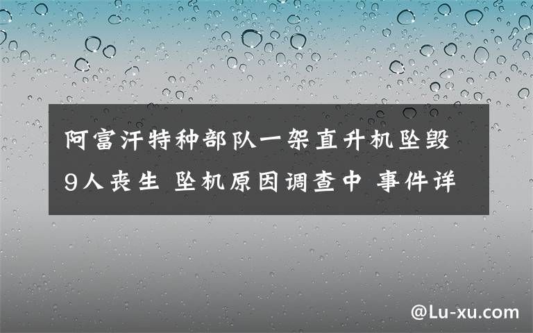 阿富汗特種部隊一架直升機墜毀9人喪生 墜機原因調查中 事件詳細經(jīng)過！