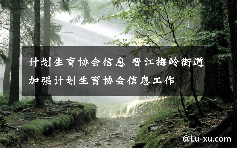 計劃生育協(xié)會信息 晉江梅嶺街道加強計劃生育協(xié)會信息工作