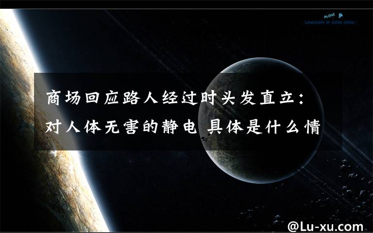 商場(chǎng)回應(yīng)路人經(jīng)過(guò)時(shí)頭發(fā)直立：對(duì)人體無(wú)害的靜電 具體是什么情況？