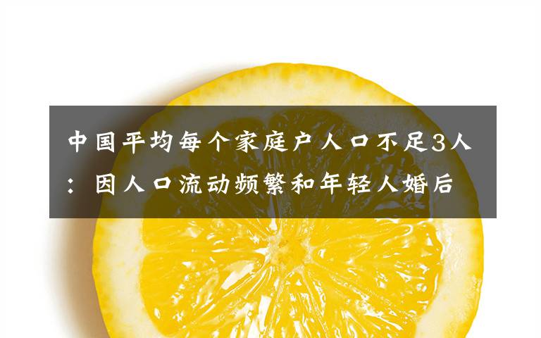 中國(guó)平均每個(gè)家庭戶人口不足3人：因人口流動(dòng)頻繁和年輕人婚后獨(dú)居等 登上網(wǎng)絡(luò)熱搜了！