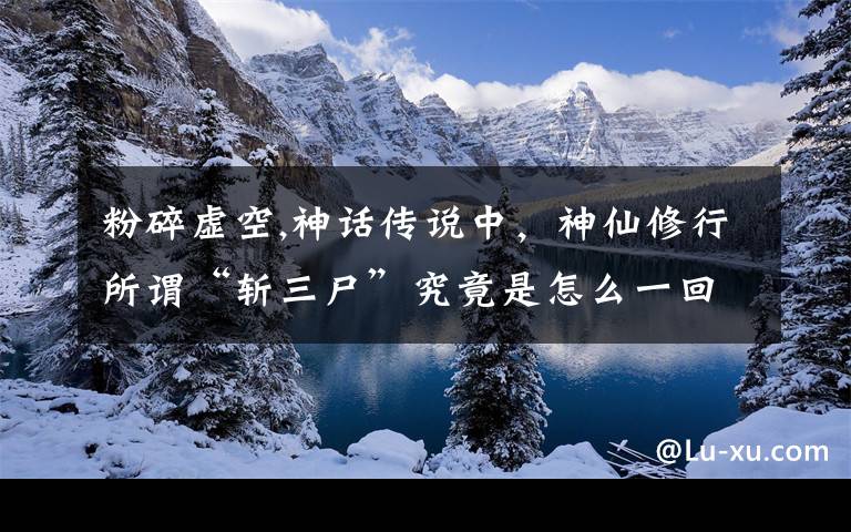 粉碎虛空,神話傳說中，神仙修行所謂“斬三尸”究竟是怎么一回事呢？