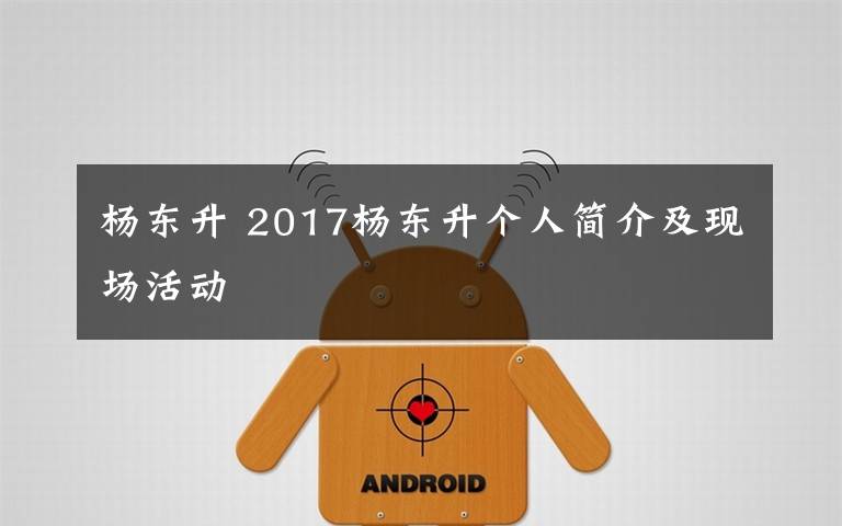 楊東升 2017楊東升個(gè)人簡介及現(xiàn)場活動(dòng)