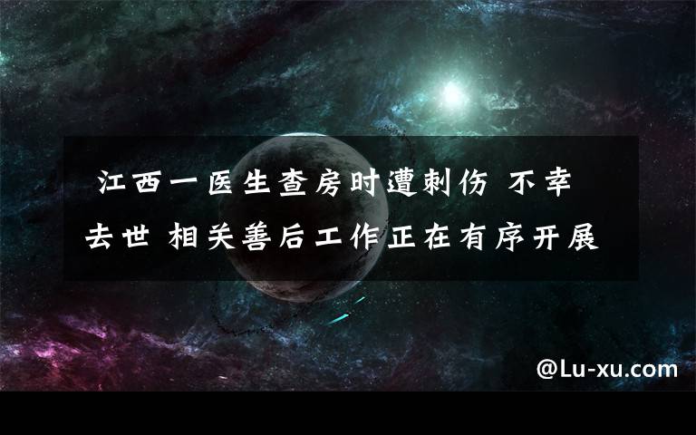  江西一醫(yī)生查房時遭刺傷 不幸去世 相關善后工作正在有序開展