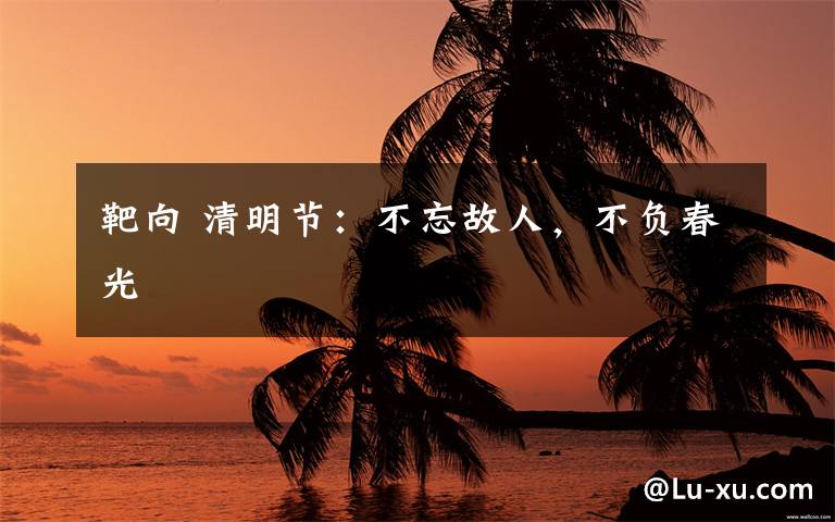 靶向 清明節(jié)：不忘故人，不負(fù)春光