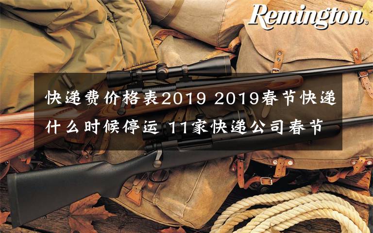 快遞費(fèi)價格表2019 2019春節(jié)快遞什么時候停運(yùn) 11家快遞公司春節(jié)攬件但快遞費(fèi)漲價