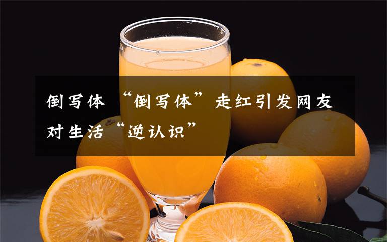 倒寫體 “倒寫體”走紅引發(fā)網(wǎng)友對生活“逆認識”