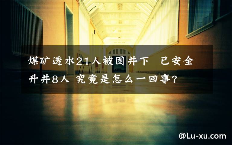 煤礦透水21人被困井下  已安全升井8人 究竟是怎么一回事?