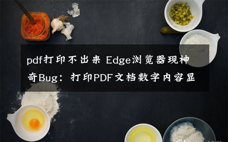 pdf打印不出來 Edge瀏覽器現(xiàn)神奇Bug：打印PDF文檔數(shù)字內(nèi)容顯示不正確