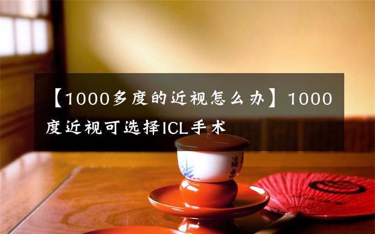 【1000多度的近視怎么辦】1000度近視可選擇ICL手術