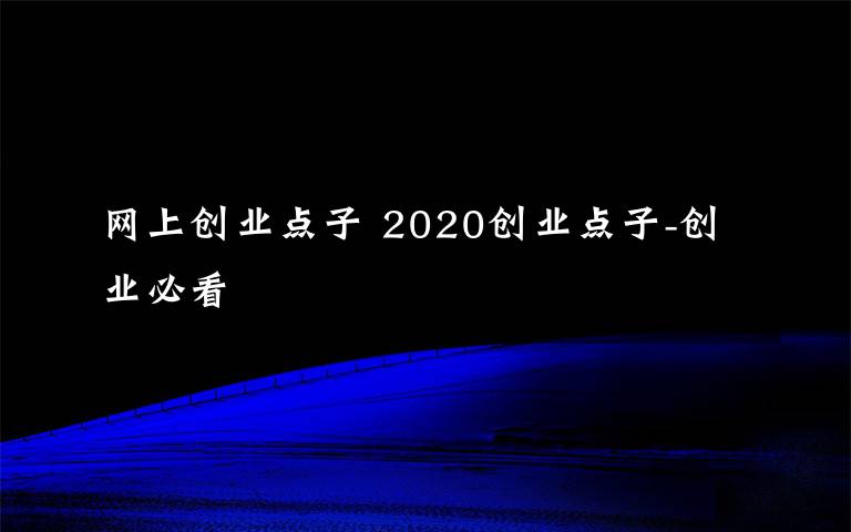 網上創(chuàng)業(yè)點子 2020創(chuàng)業(yè)點子-創(chuàng)業(yè)必看