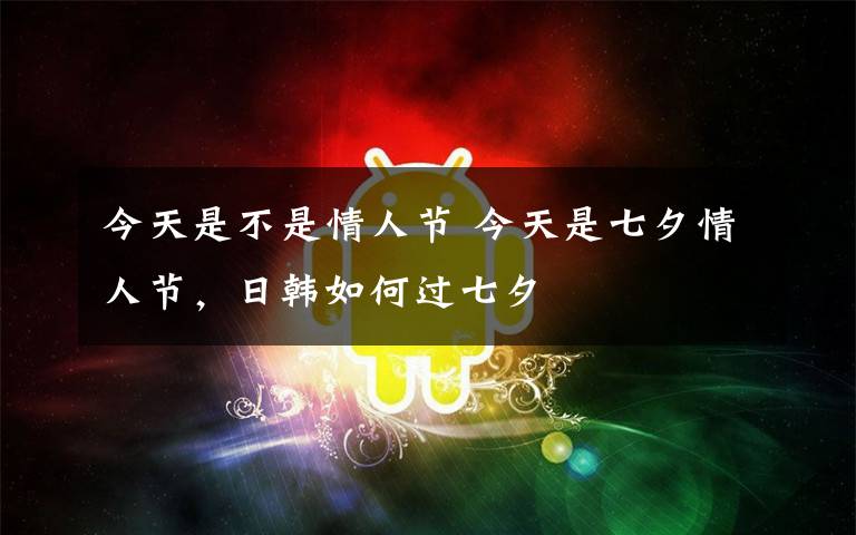 今天是不是情人節(jié) 今天是七夕情人節(jié)，日韓如何過七夕