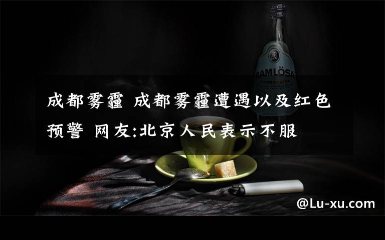 成都霧霾 成都霧霾遭遇以及紅色預(yù)警 網(wǎng)友:北京人民表示不服