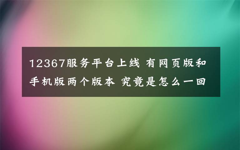 12367服務(wù)平臺(tái)上線 有網(wǎng)頁(yè)版和手機(jī)版兩個(gè)版本 究竟是怎么一回事?