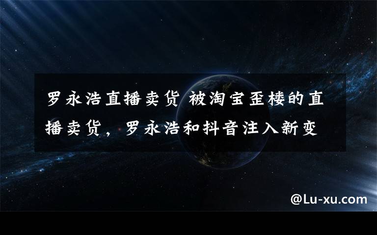 羅永浩直播賣貨 被淘寶歪樓的直播賣貨，羅永浩和抖音注入新變量