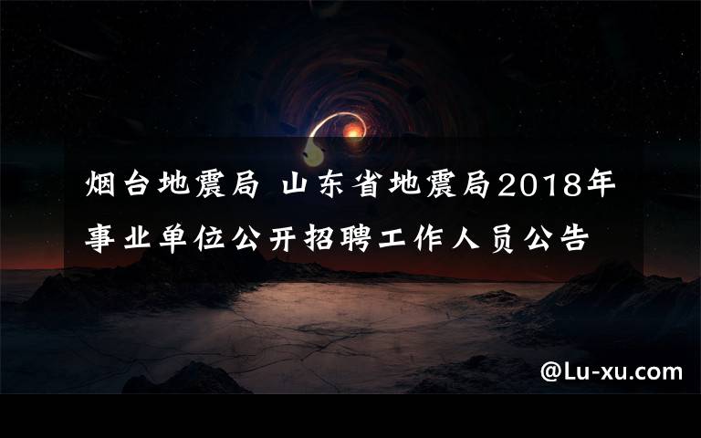 煙臺地震局 山東省地震局2018年事業(yè)單位公開招聘工作人員公告（25人）