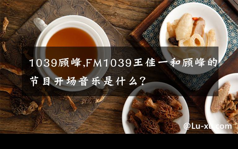 1039顧峰,FM1039王佳一和顧峰的節(jié)目開場(chǎng)音樂是什么？