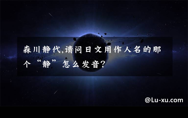 森川靜代,請(qǐng)問(wèn)日文用作人名的那個(gè)“靜”怎么發(fā)音？