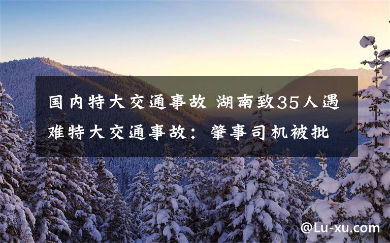 國內(nèi)特大交通事故 湖南致35人遇難特大交通事故：肇事司機(jī)被批捕