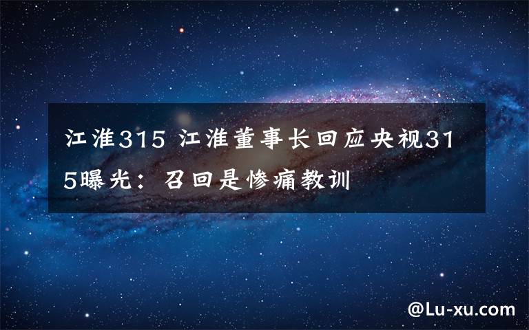 江淮315 江淮董事長回應(yīng)央視315曝光：召回是慘痛教訓(xùn)