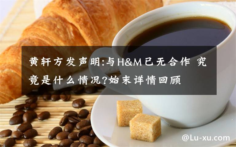 黃軒方發(fā)聲明:與H&M已無(wú)合作 究竟是什么情況?始末詳情回顧