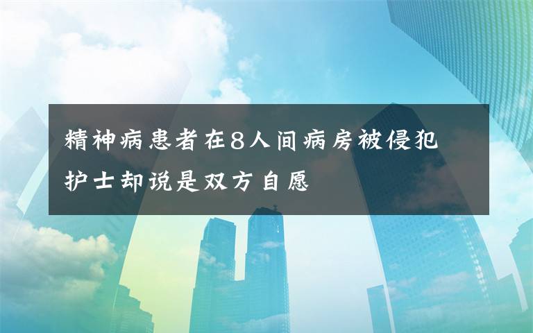 精神病患者在8人間病房被侵犯 護士卻說是雙方自愿