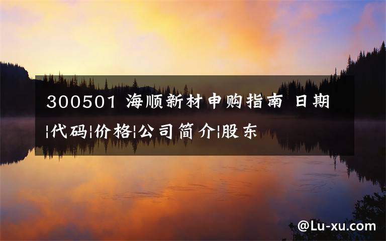 300501 海順新材申購(gòu)指南 日期|代碼|價(jià)格|公司簡(jiǎn)介|股東