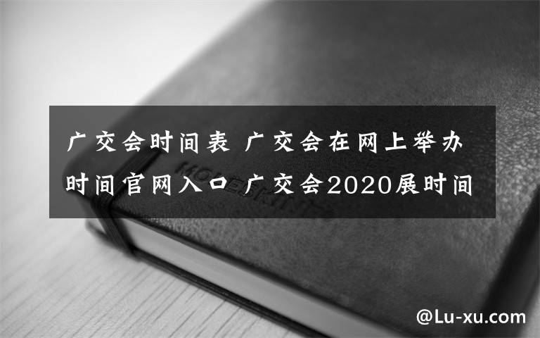 廣交會時間表 廣交會在網(wǎng)上舉辦時間官網(wǎng)入口 廣交會2020展時間表最新