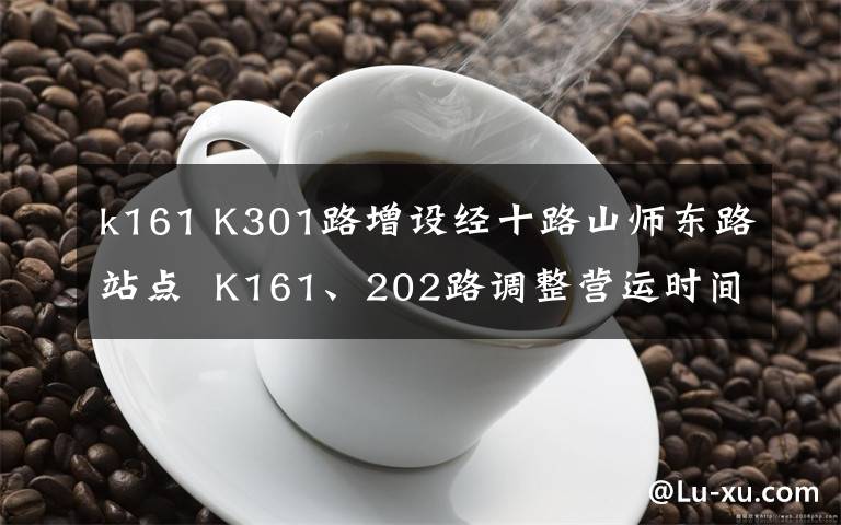 k161 K301路增設(shè)經(jīng)十路山師東路站點(diǎn) K161、202路調(diào)整營運(yùn)時(shí)間