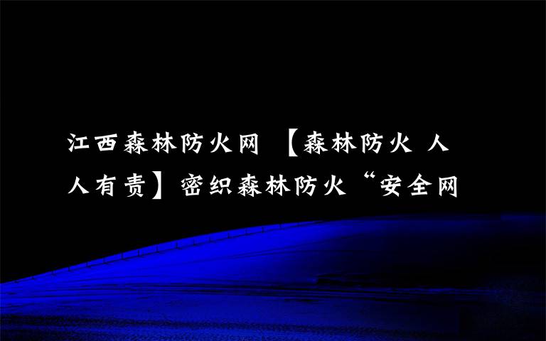 江西森林防火網(wǎng) 【森林防火 人人有責(zé)】密織森林防火“安全網(wǎng)”