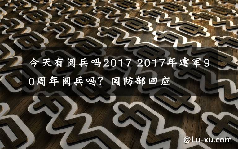 今天有閱兵嗎2017 2017年建軍90周年閱兵嗎？國防部回應(yīng)