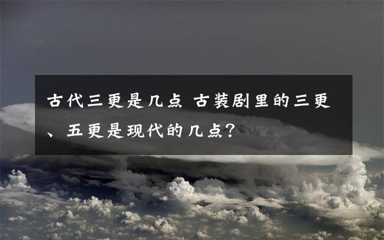 古代三更是幾點(diǎn) 古裝劇里的三更、五更是現(xiàn)代的幾點(diǎn)？