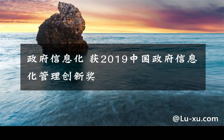 政府信息化 獲2019中國政府信息化管理創(chuàng)新獎(jiǎng)