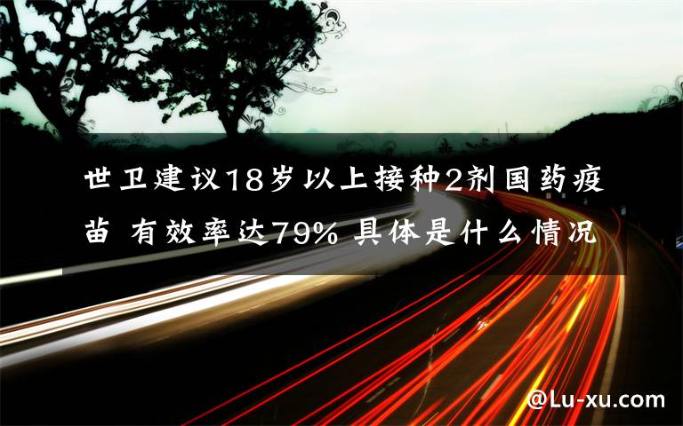 世衛(wèi)建議18歲以上接種2劑國藥疫苗 有效率達79% 具體是什么情況？