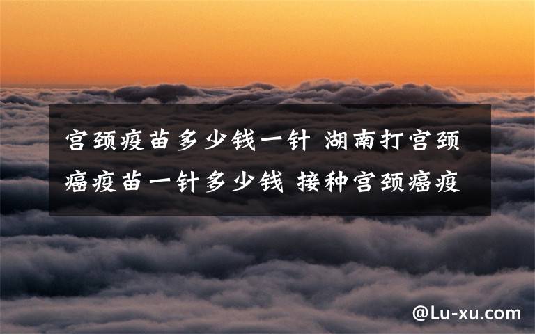 宮頸疫苗多少錢一針 湖南打?qū)m頸癌疫苗一針多少錢 接種宮頸癌疫苗注意事項(xiàng)