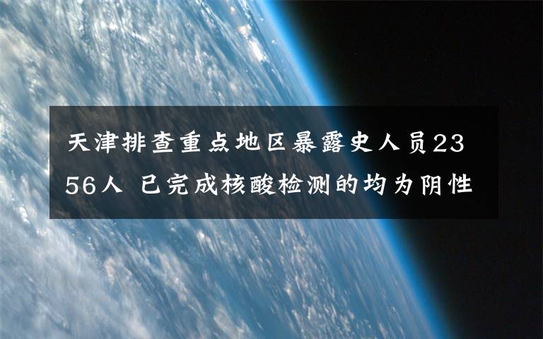 天津排查重點地區(qū)暴露史人員2356人 已完成核酸檢測的均為陰性