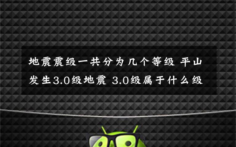 地震震級(jí)一共分為幾個(gè)等級(jí) 平山發(fā)生3.0級(jí)地震 3.0級(jí)屬于什么級(jí)別 地震共分幾級(jí)？