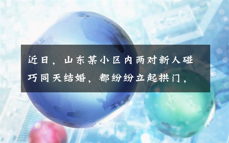 近日，山東某小區(qū)內(nèi)兩對新人碰巧同天結(jié)婚，都紛紛立起拱門，一男子一看上面新娘的名字當(dāng)場愣住。