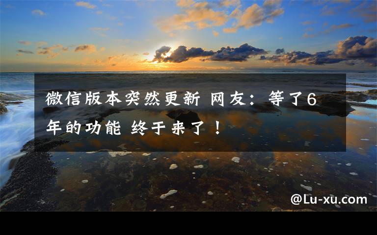 微信版本突然更新 網(wǎng)友：等了6年的功能 終于來(lái)了！