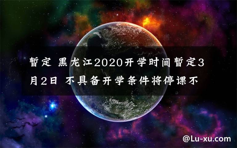 暫定 黑龍江2020開學時間暫定3月2日 不具備開學條件將停課不停學