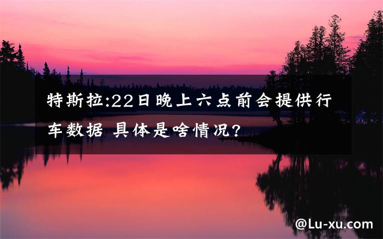 特斯拉:22日晚上六點前會提供行車數(shù)據(jù) 具體是啥情況?