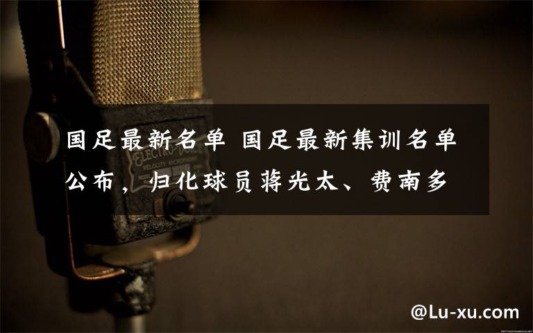 國足最新名單 國足最新集訓(xùn)名單公布，歸化球員蔣光太、費南多入選