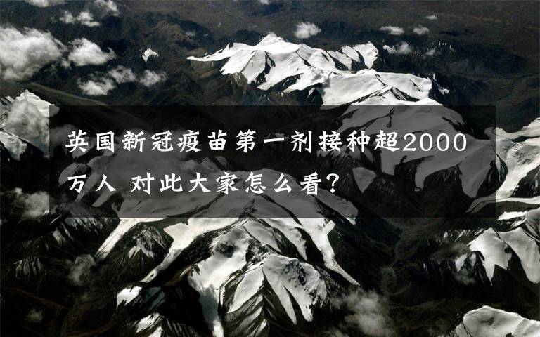 英國新冠疫苗第一劑接種超2000萬人 對(duì)此大家怎么看？