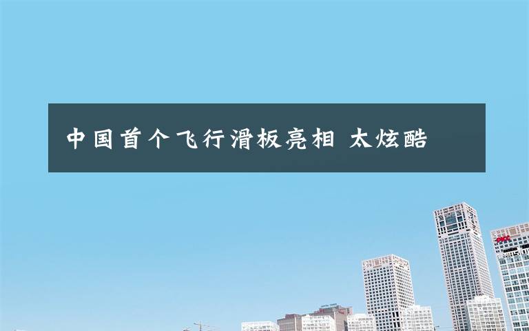 中國首個飛行滑板亮相 太炫酷