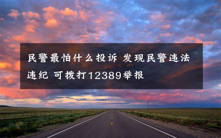 民警最怕什么投訴 發(fā)現(xiàn)民警違法違紀(jì) 可撥打12389舉報