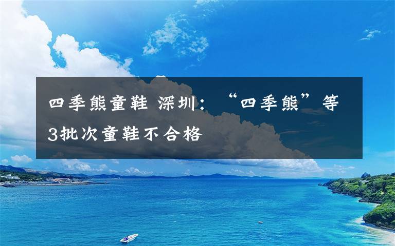 四季熊童鞋 深圳：“四季熊”等3批次童鞋不合格