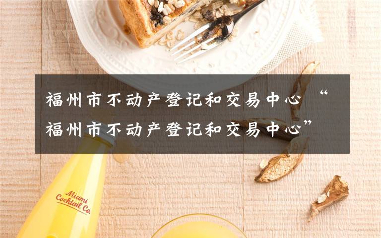 福州市不動(dòng)產(chǎn)登記和交易中心 “福州市不動(dòng)產(chǎn)登記和交易中心”官網(wǎng)正式上線