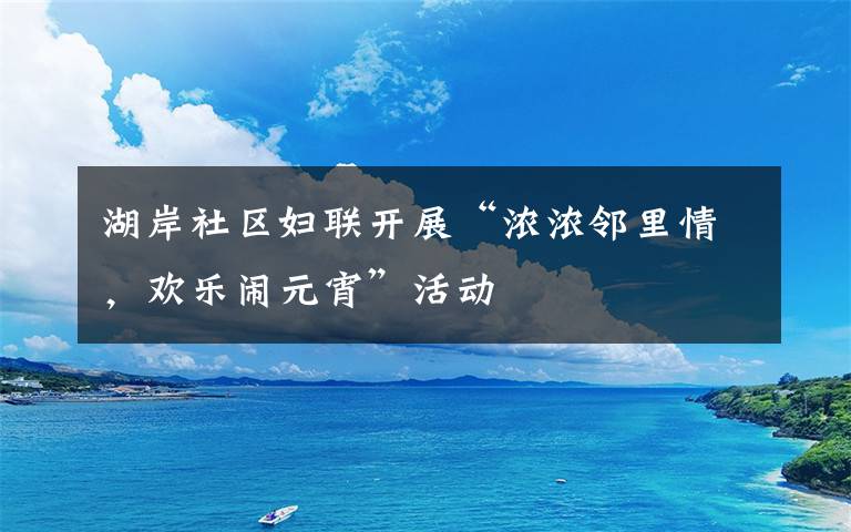 湖岸社區(qū)婦聯(lián)開展“濃濃鄰里情，歡樂鬧元宵”活動