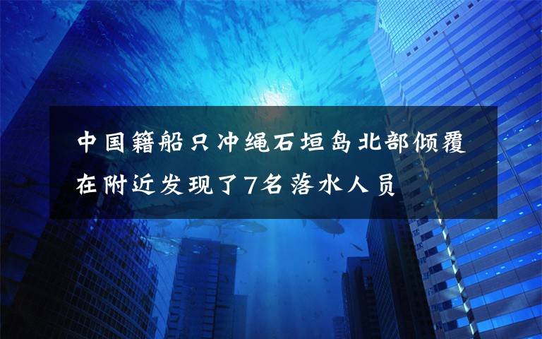  中國籍船只沖繩石垣島北部傾覆 在附近發(fā)現(xiàn)了7名落水人員